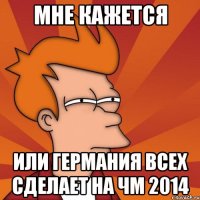 мне кажется или германия всех сделает на чм 2014