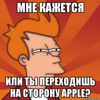 мне кажется или ты переходишь на сторону apple?