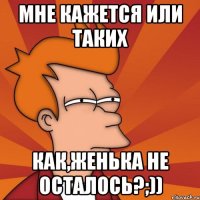 мне кажется или таких как,женька не осталось?;))