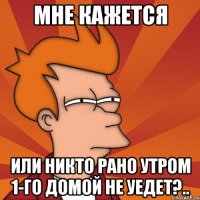 мне кажется или никто рано утром 1-го домой не уедет?..