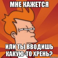 мне кажется или ты вводишь какую-то хрень?