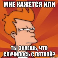 мне кажется или ты знаешь, что случилось с пяткой?