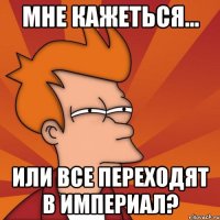 мне кажеться... или все переходят в империал?