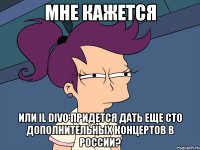 мне кажется или il divo придется дать еще сто дополнительных концертов в россии?