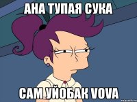 ана тупая сука сам уйобак vova