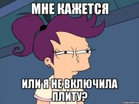 мне кажется или я не включила плиту?