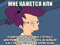 мне кажется или я одна не пишу сопливые статусы с циферками сколько осталось до дембеля и не ставлю фото с ним в форме на аву