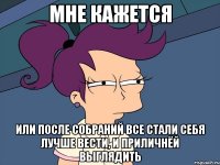 мне кажется или после собраний все стали себя лучше вести, и приличнёй выглядить