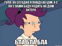 гуля: ну сегодня я пойду на цум, а с пн с вами буду ходить на дом актера бла бла бла