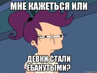 мне кажеться или девки стали ебанутыми?