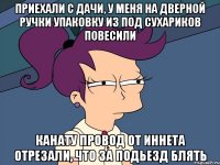 приехали с дачи, у меня на дверной ручки упаковку из под сухариков повесили канату провод от иннета отрезали, что за подьезд блять