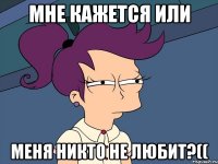 мне кажется или меня никто не любит?((