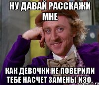 ну давай расскажи мне как девочки не поверили тебе насчет замены изо.