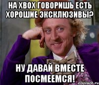 на xbox говоришь есть хорошие эксклюзивы? ну давай вместе посмеемся!