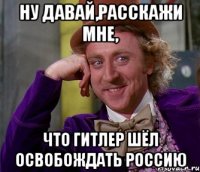 ну давай,расскажи мне, что гитлер шёл освобождать россию