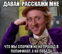 давай, расскажи мне что мы спорили не на проход в полуфинал, а на победу