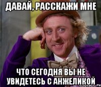 давай, расскажи мне что сегодня вы не увидетесь с анжеликой