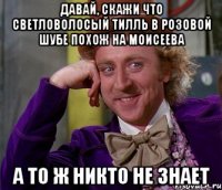 давай, скажи что светловолосый тилль в розовой шубе похож на моисеева а то ж никто не знает