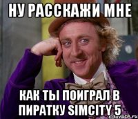 ну расскажи мне как ты поиграл в пиратку simcity 5