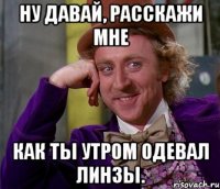 ну давай, расскажи мне как ты утром одевал линзы.