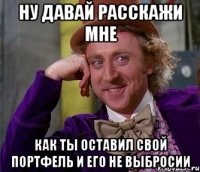 ну давай расскажи мне как ты оставил свой портфель и его не выбросии