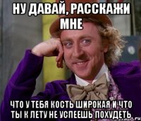 ну давай, расскажи мне что у тебя кость широкая и что ты к лету не успеешь похудеть