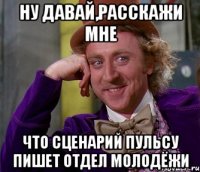 ну давай,расскажи мне что сценарий пульсу пишет отдел молодёжи