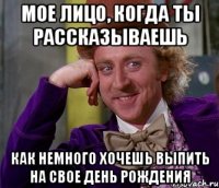 мое лицо, когда ты рассказываешь как немного хочешь выпить на свое день рождения