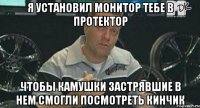 я установил монитор тебе в протектор чтобы камушки застрявшие в нем смогли посмотреть кинчик