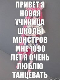 привет я новая учиница школы монстров мне 1090 лет я очень люблю танцевать