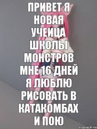 привет я новая учеица школы монстров мне 16 дней я люблю рисовать в катакомбах и пою