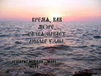 Время, как море, развязывает любые узлы. (с)Айрис Мердок..."Море, море"