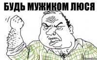 Будь мужиком ЛЮСЯ