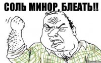 СОЛЬ МИНОР, БЛЕАТЬ!!