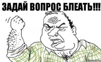 Задай вопрос блеать!!!