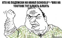 Кто не подписан на канал Schoolo^-^Bro на YouTOBE тот БЛЕАТЬ БЛЕАТЬ