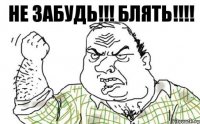 не забудь!!! блять!!!