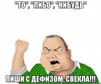 "то", "либо", "нибудь" пиши с дефизом, свекла!!!