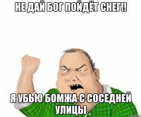 не дай бог пойдёт снег!! я убью бомжа с соседней улицы