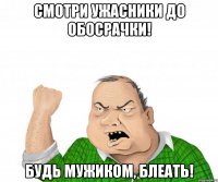 смотри ужасники до обосрачки! будь мужиком, блеать!