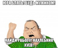 юра блять! будь мужиком! найди работу! нахлебник хуев!