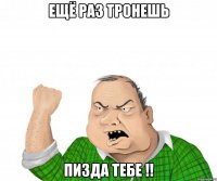 ещё раз тронешь пизда тебе !!