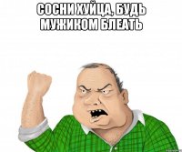 сосни хуйца, будь мужиком блеать 