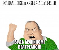 закажи интернет-магазин! будь мужиком! беатреакс!!!