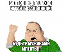 болтовки для лахов! играйте с альпиной! будьте мужиками млеять!!!