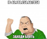 ip: 62.140.250.66:7850 заходи блять