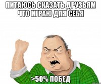 питаюсь сказать друзьям что играю для себя >50% побед