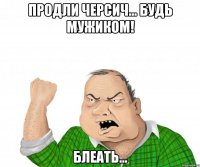 продли черсич... будь мужиком! блеать...