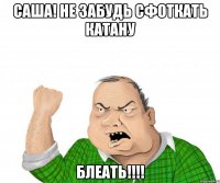 саша! не забудь сфоткать катану блеать!!!