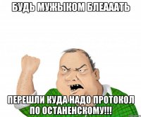 будь мужыком блеааать перешли куда надо протокол по останенскому!!!